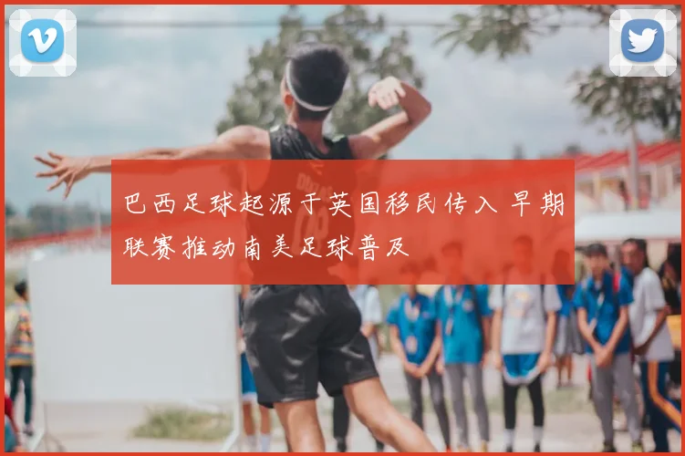 巴西足球起源于英国移民传入 早期联赛推动南美足球普及