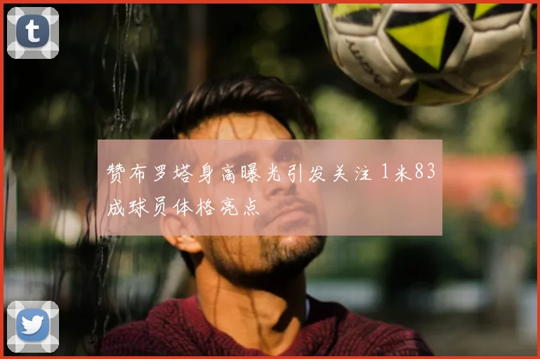 赞布罗塔身高曝光引发关注 1米83成球员体格亮点