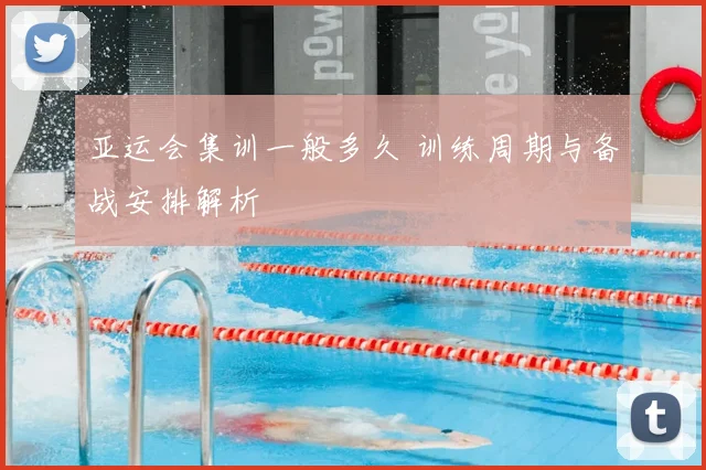 亚运会集训一般多久 训练周期与备战安排解析