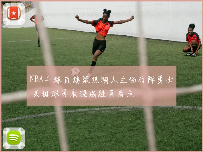 NBA斗球直播聚焦湖人主场对阵勇士 关键球员表现成胜负看点