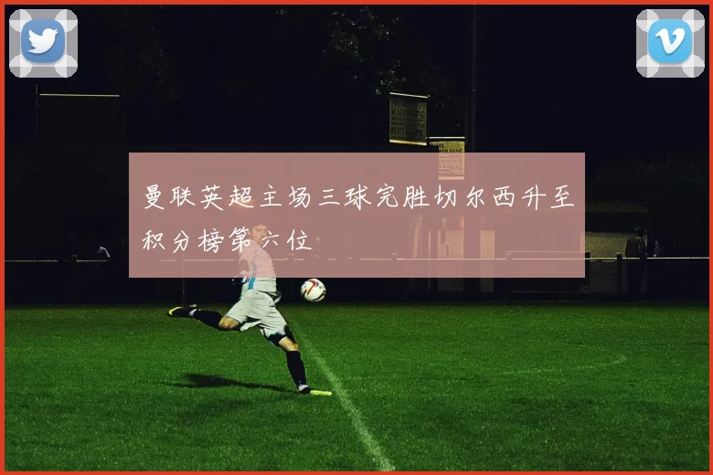 曼联英超主场三球完胜切尔西升至积分榜第六位