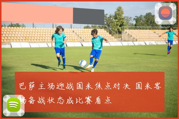 巴萨主场迎战国米焦点对决 国米客场备战状态成比赛看点