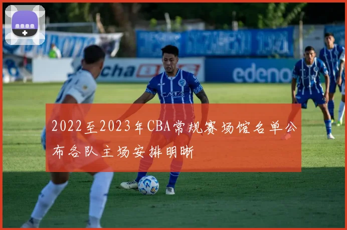 2022至2023年CBA常规赛场馆名单公布各队主场安排明晰