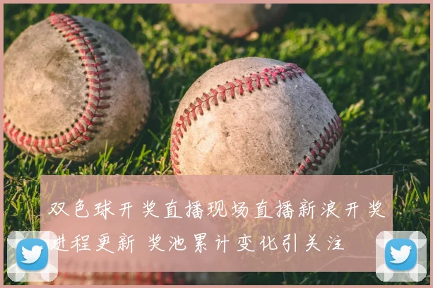 双色球开奖直播现场直播新浪开奖进程更新 奖池累计变化引关注