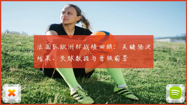 法国队欧洲杯战绩回顾：关键场次结果、失球数据与晋级前景