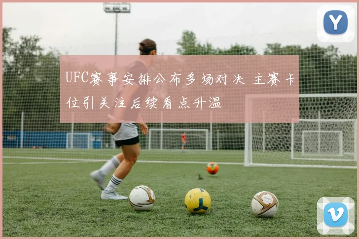 UFC赛事安排公布多场对决 主赛卡位引关注后续看点升温