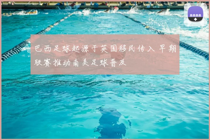 巴西足球起源于英国移民传入 早期联赛推动南美足球普及