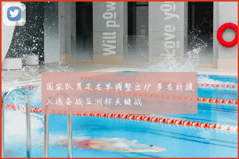 国家队男足名单调整出炉 多名新援入选备战亚洲杯关键战