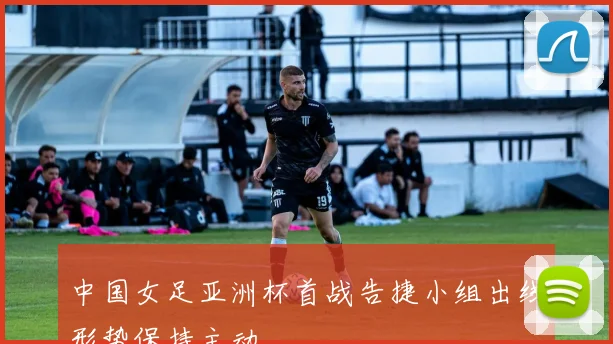 中国女足亚洲杯首战告捷小组出线形势保持主动
