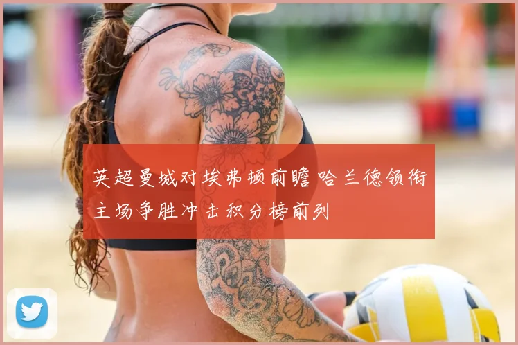 英超曼城对埃弗顿前瞻 哈兰德领衔主场争胜冲击积分榜前列
