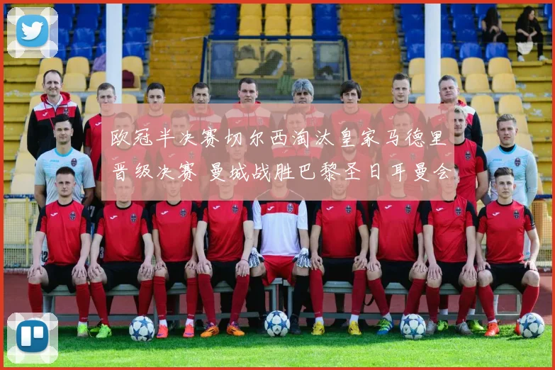 欧冠半决赛切尔西淘汰皇家马德里晋级决赛 曼城战胜巴黎圣日耳曼会师争冠