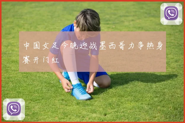中国女足今晚迎战墨西哥力争热身赛开门红