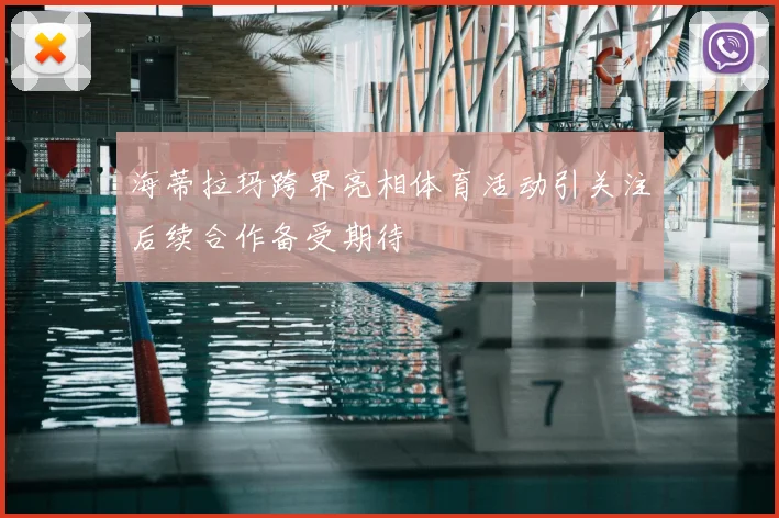 海蒂拉玛跨界亮相体育活动引关注后续合作备受期待