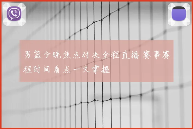 男篮今晚焦点对决全程直播 赛事赛程时间看点一文掌握