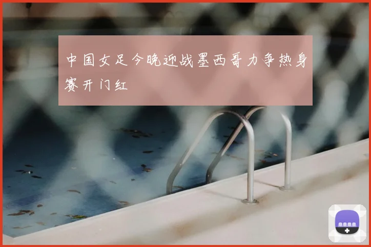 中国女足今晚迎战墨西哥力争热身赛开门红