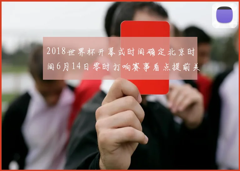 2018世界杯开幕式时间确定北京时间6月14日零时打响赛事看点提前关注