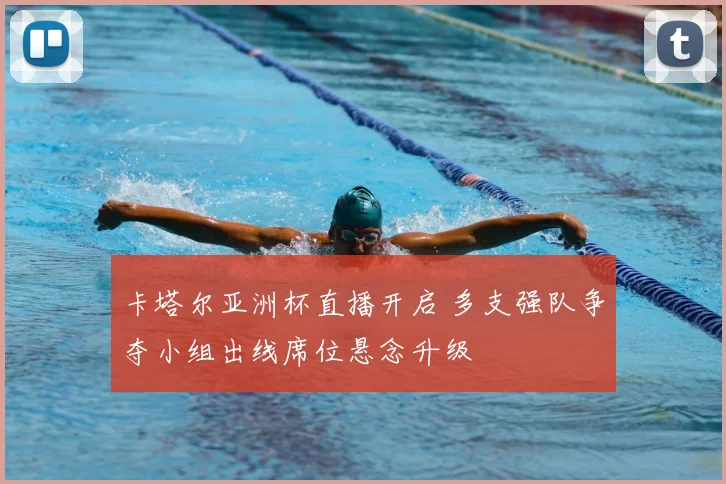 卡塔尔亚洲杯直播开启 多支强队争夺小组出线席位悬念升级