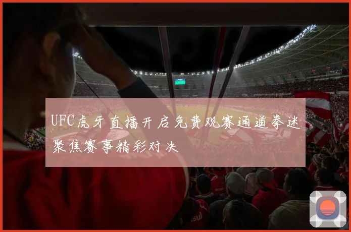 UFC虎牙直播开启免费观赛通道拳迷聚焦赛事精彩对决