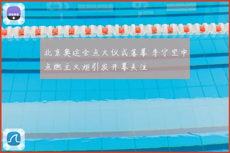 北京奥运会点火仪式落幕 李宁空中点燃主火炬引发开幕关注