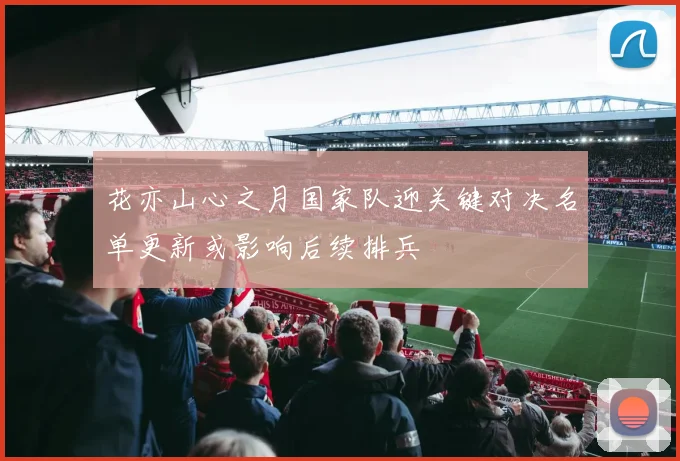 花亦山心之月国家队迎关键对决名单更新或影响后续排兵