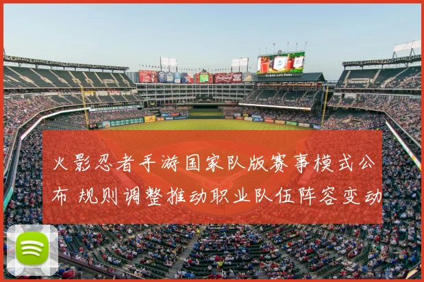 火影忍者手游国家队版赛事模式公布 规则调整推动职业队伍阵容变动