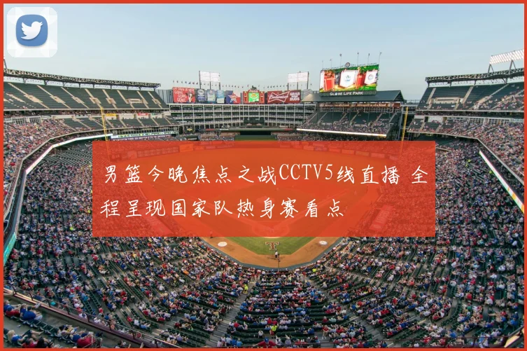 男篮今晚焦点之战CCTV5线直播 全程呈现国家队热身赛看点