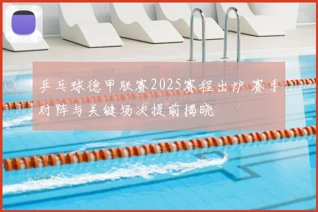 乒乓球德甲联赛2025赛程出炉 赛季对阵与关键场次提前揭晓