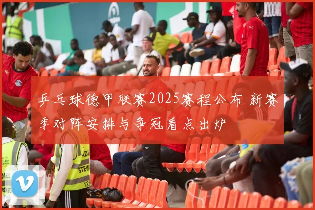 乒乓球德甲联赛2025赛程公布 新赛季对阵安排与争冠看点出炉