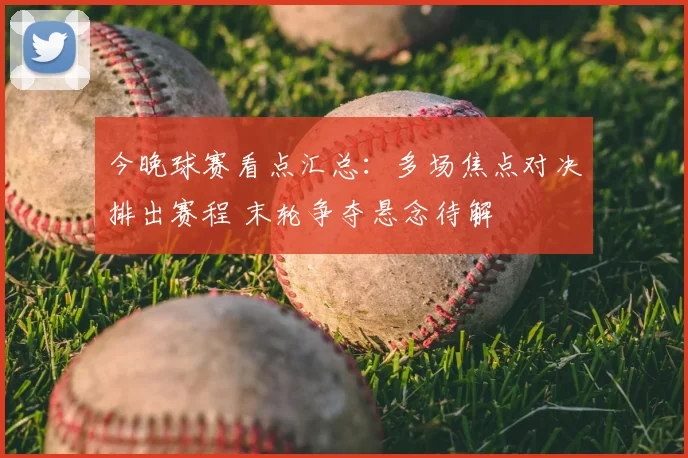 今晚球赛看点汇总：多场焦点对决排出赛程 末轮争夺悬念待解