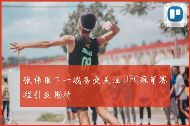 张伟丽下一战备受关注 UFC冠军赛程引发期待