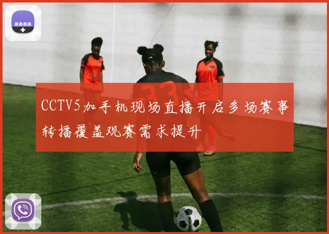 CCTV5加手机现场直播开启多场赛事转播覆盖观赛需求提升