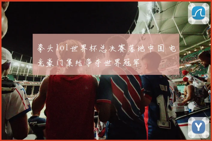 拳头lol世界杯总决赛落地中国 电竞豪门集结争夺世界冠军