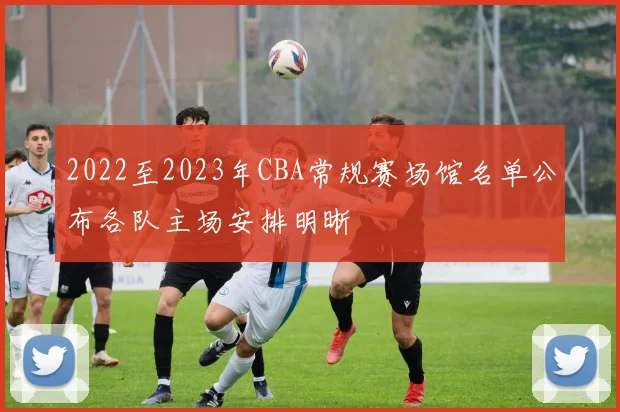 2022至2023年CBA常规赛场馆名单公布各队主场安排明晰