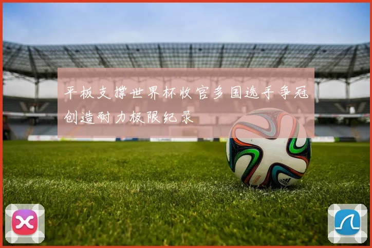 平板支撑世界杯收官多国选手争冠创造耐力极限纪录