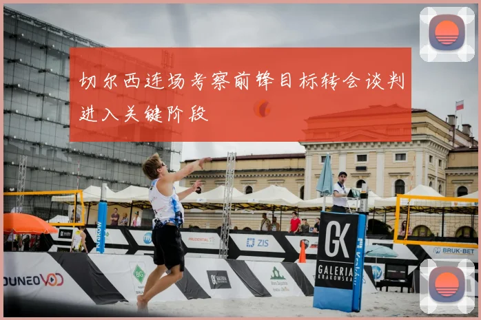 切尔西连场考察前锋目标转会谈判进入关键阶段