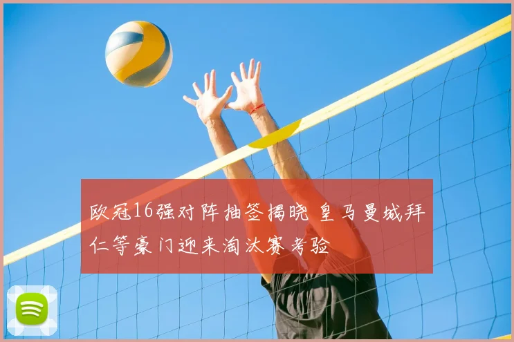 欧冠16强对阵抽签揭晓 皇马曼城拜仁等豪门迎来淘汰赛考验