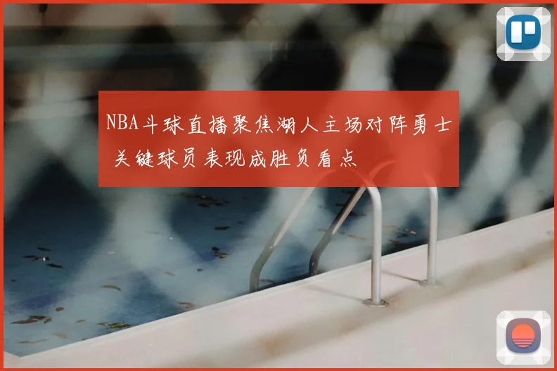 NBA斗球直播聚焦湖人主场对阵勇士 关键球员表现成胜负看点
