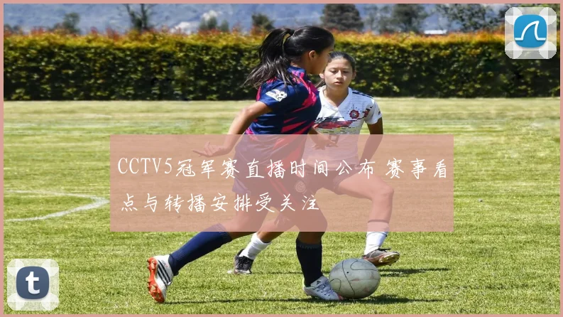 CCTV5冠军赛直播时间公布 赛事看点与转播安排受关注