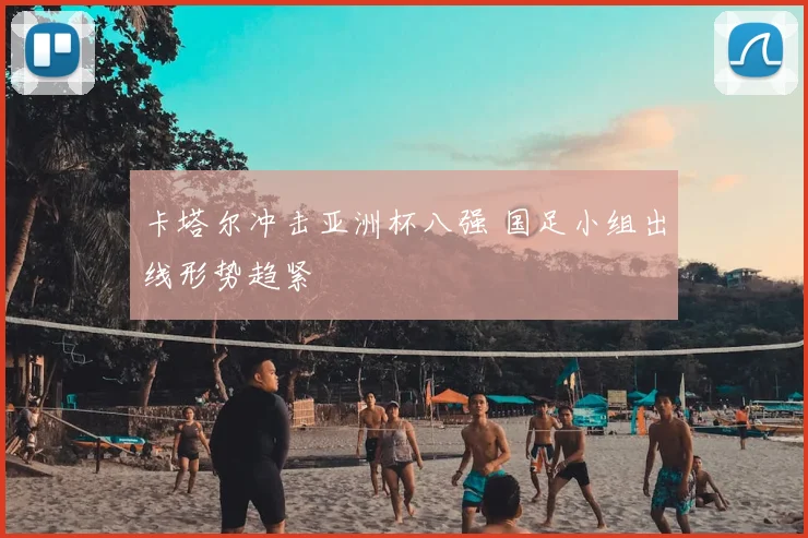 卡塔尔冲击亚洲杯八强 国足小组出线形势趋紧