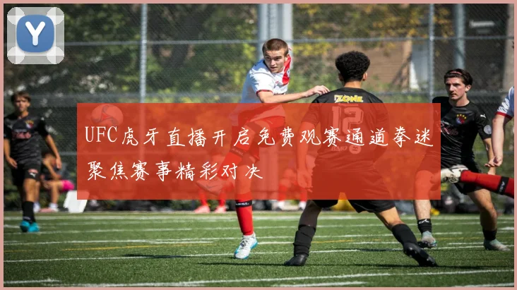 UFC虎牙直播开启免费观赛通道拳迷聚焦赛事精彩对决