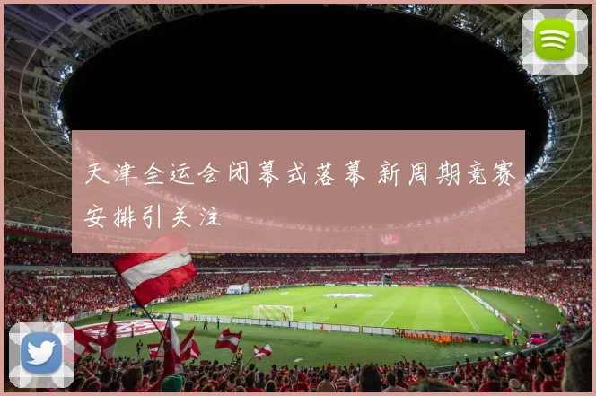 天津全运会闭幕式落幕 新周期竞赛安排引关注