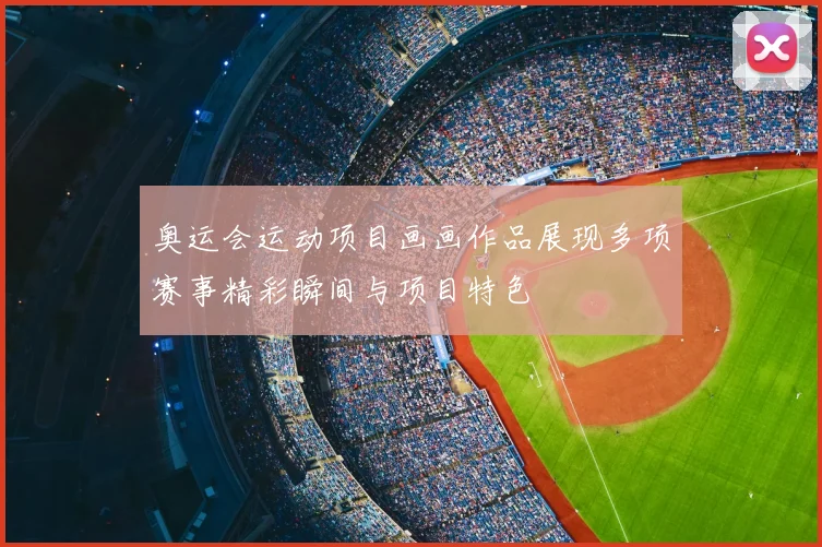 奥运会运动项目画画作品展现多项赛事精彩瞬间与项目特色