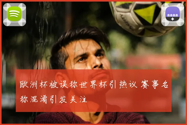 欧洲杯被误称世界杯引热议 赛事名称混淆引发关注