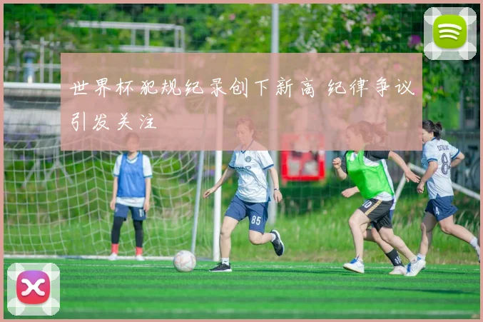 世界杯犯规纪录创下新高 纪律争议引发关注