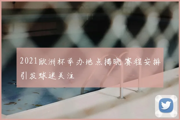 2021欧洲杯举办地点揭晓 赛程安排引发球迷关注