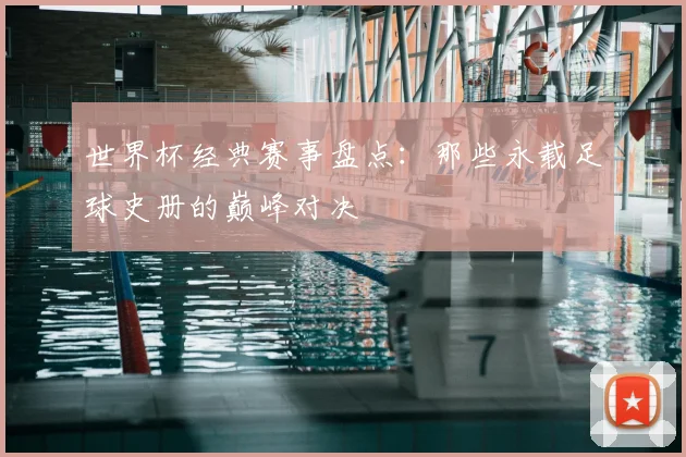 世界杯经典赛事盘点：那些永载足球史册的巅峰对决