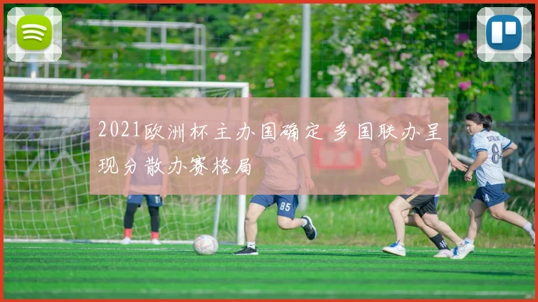 2021欧洲杯主办国确定 多国联办呈现分散办赛格局