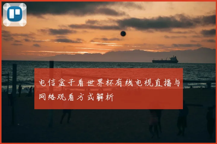 电信盒子看世界杯有线电视直播与网络观看方式解析