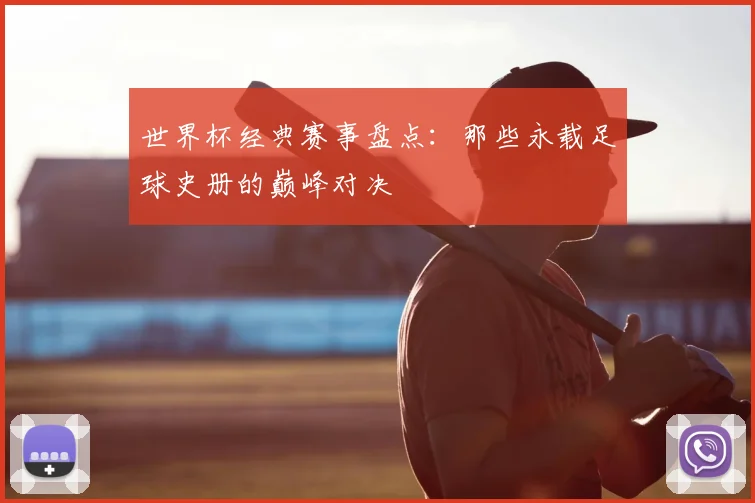 世界杯经典赛事盘点：那些永载足球史册的巅峰对决