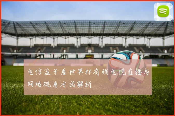 电信盒子看世界杯有线电视直播与网络观看方式解析